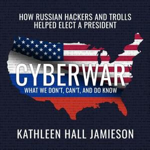 Cyberwar: How Russian Hackers and Trolls Helped Elect a President: What We Don't, Can't, and Do Know by Kathleen Hall Jamieson