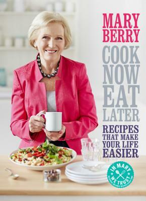 Cook Now, Eat Later: Recipes That Make Your Life Easier by Mary Berry
