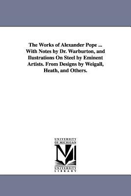 The Works of Alexander Pope ... With Notes by Dr. Warburton, and Ilustrations On Steel by Eminent Artists. From Designs by Weigall, Heath, and Others. by Alexander Pope