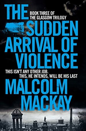 The Sudden Arrival of Violence by Malcolm Mackay