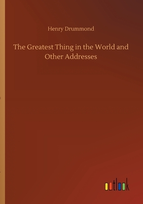 The Greatest Thing in the World and Other Addresses by Henry Drummond