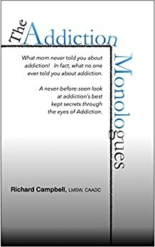 The Addiction Monologues: What mom never told you about addiction! In fact, what no one ever told you about addiction. A never-before-seen look at addiction's secrets through the eyes of Addiction! by Richard Campbell