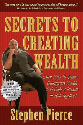 Secrets to Creating Wealth: Learn How to Create Outrageous Wealth with Only Two Pennies to Rub Together by Stephen Pierce