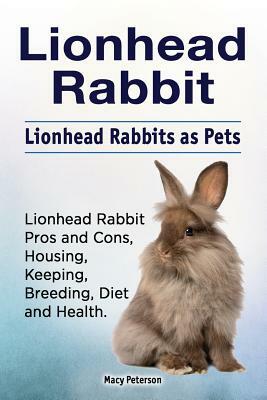 Lionhead Rabbit. Lionhead rabbits as pets. Lionhead rabbit book for pros and cons, housing, keeping, breeding, diet and health. by Macy Peterson