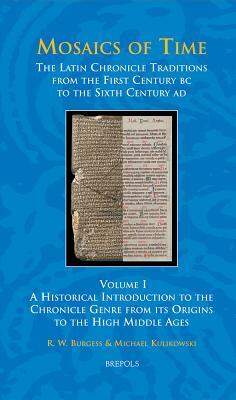 Mosaics of Time, the Latin Chronicle Traditions from the First Century BC to the Sixth Century Ad: Volume I, a Historical Introduction to the Chronicl by R. W. Burgess, Michael Kulikowski