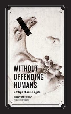 Without Offending Humans: A Critique of Animal Rights by Elisabeth de Fontenay, Will Bishop