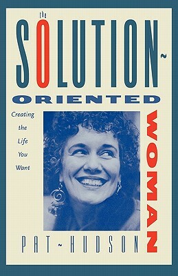 The Solution-Oriented Woman: Creating the Life You Want by Patricia Hudson O'Hanlon, Patricia O. Hudson, Pat Hudson