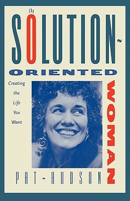 The Solution-Oriented Woman: Creating the Life You Want by Patricia O. Hudson, Patricia Hudson O'Hanlon, Pat Hudson