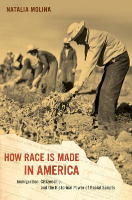 How Race Is Made in America: Immigration, Citizenship, and the Historical Power of Racial Scripts by Natalia Molina