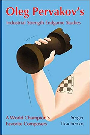 Oleg Pervakov's Industrial Strength Endgame Studies: A World Champion's Favorite Composers by Sergei Tkachenko