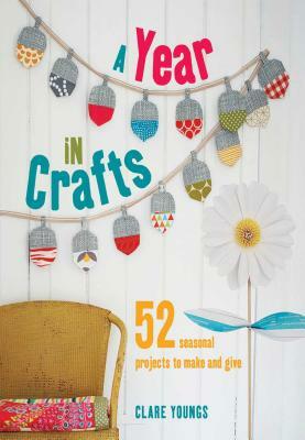 A Year in Crafts: 52 Seasonal Projects to Make and Give by Clare Youngs