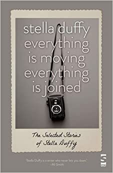 Everything Is Moving, Everything Is Joined (The Selected Stories of Stella Duffy) by Stella Duffy