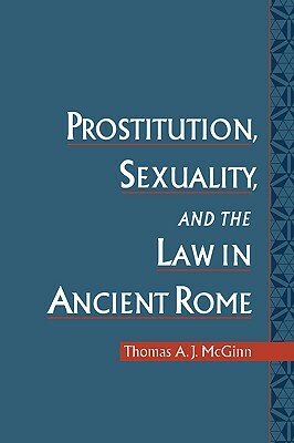 Prostitution, Sexuality, and the Law in Ancient Rome by Thomas A. J. McGinn