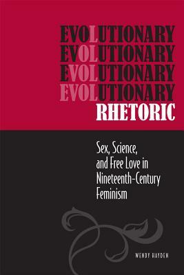 Evolutionary Rhetoric: Sex, Science, and Free Love in Nineteenth-Century Feminism by Wendy Hayden