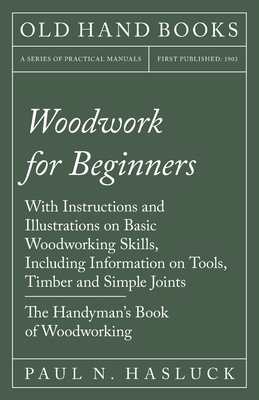 Woodwork for Beginners - With Instructions and Illustrations on Basic Woodworking Skills, Including Information on Tools, Timber and Simple Joints - T by Paul N. Hasluck