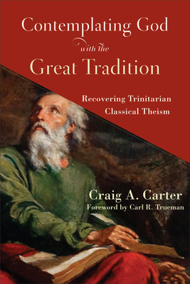 Contemplating God with the Great Tradition: Recovering Trinitarian Classical Theism by Carl Trueman, Craig A Carter