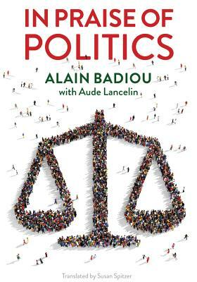 In Praise of Politics by Alain Badiou, Aude Lancelin