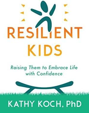 Resilient Kids: Raising Them to Embrace Life with Confidence by Kathy Koch