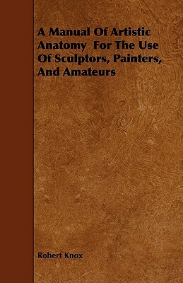 A Manual Of Artistic Anatomy For The Use Of Sculptors, Painters, And Amateurs by Robert Knox