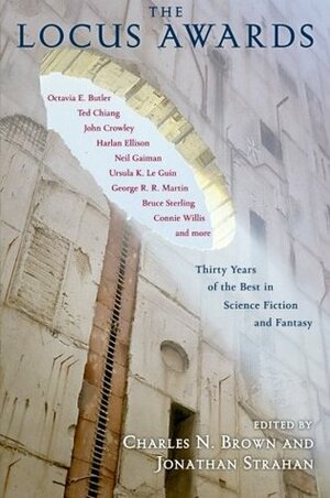 The Locus Awards: Thirty Years of the Best in Science Fiction and Fantasy by Octavia E. Butler, Joanna Russ, Greg Egan, Harlan Ellison, Lucius Shepard, Connie Willis, Jonathan Strahan, Ursula K. Le Guin, Bruce Sterling, Ted Chiang, John Varley, Gene Wolfe, Terry Bisson, George R.R. Martin, John Crowley, Pat Murphy, Neil Gaiman, John Kessel, Charles N. Brown, James Tiptree Jr.