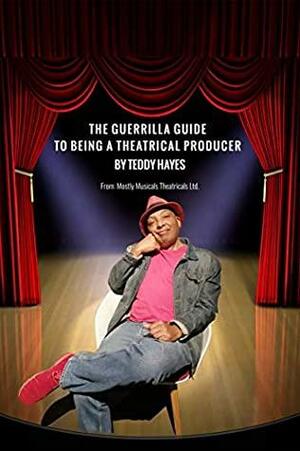 The Guerrilla Guide To Being A Theatrical Producer by Teddy Hayes