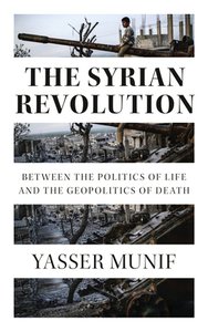 The Syrian Revolution: Between the Politics of Life and the Geopolitics of Death by Yasser Munif