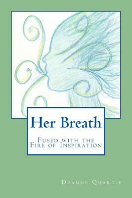 Her Breath: Fused with the Fire of Inspiration by Deanne Quarrie
