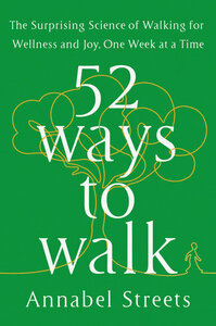 52 Ways to Walk: The Surprising Science of Walking for Wellness and Joy, One Week at a Time by Annabel Streets