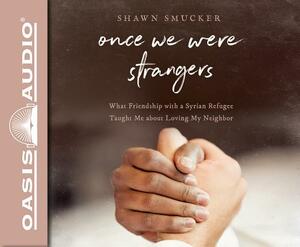 Once We Were Strangers (Library Edition): What Friendship with a Syrian Refugee Taught Me about Loving My Neighbor by Shawn Smucker