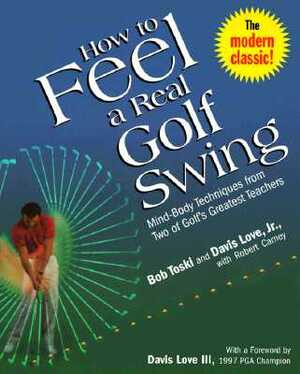 How to Feel a Real Golf Swing: Mind-Body Techniques from Two of Golf's Greatest Teachers by Bob Toski, Davis Love, Robert Carney