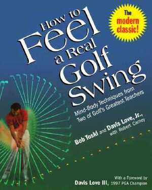 How to Feel a Real Golf Swing: Mind-Body Techniques from Two of Golf's Greatest Teachers by Robert Carney, Bob Toski, Davis Love