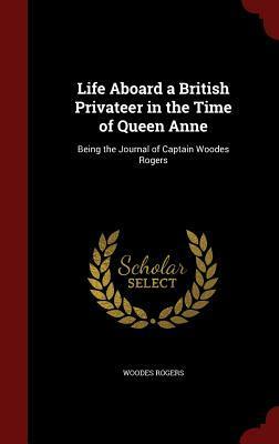 Life Aboard a British Privateer in the Time of Queen Anne: Being the Journal of Captain Woodes Rogers by Woodes Rogers