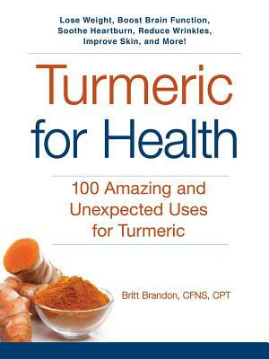 Turmeric for Health: 100 Amazing and Unexpected Uses for Turmeric by Britt Brandon