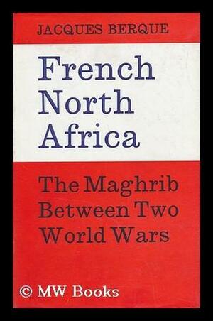French North Africa: The Maghrib Between Two World Wars by Jacques Berque, Jean Stewart