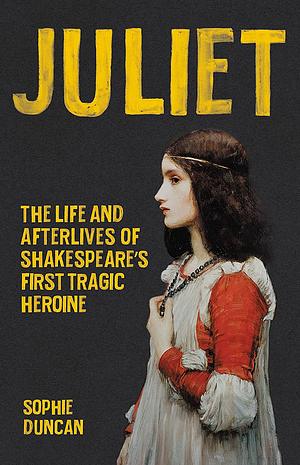 Juliet: The Life and Afterlives of Shakespeare's First Tragic Heroine by Sophie Duncan