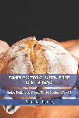 Simple Keto Gluten Free Diet Bread: Enjoy Delicious Bread While Losing Weight by Patricia James