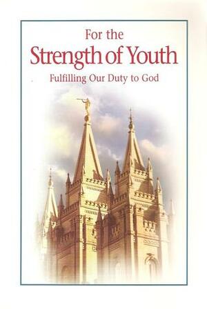For the Strength of Youth: Fulfilling Our Duty to God by The Church of Jesus Christ of Latter-day Saints