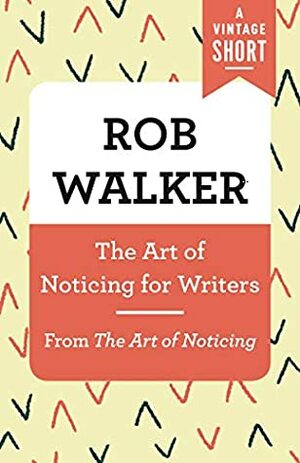 The Art of Noticing for Writers: From The Art of Noticing (A Vintage Short) by Rob Walker