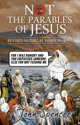 Not the Parables of Jesus: Revised Satirical Version by John Spencer