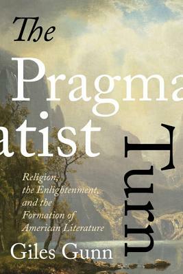 The Pragmatist Turn: Religion, the Enlightenment, and the Formation of American Literature by Giles Gunn