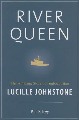 River Queen: The Amazing Story of Tugboat Titan Lucille Johnstone by Paul Levy