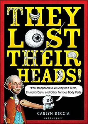 They Lost Their Heads!: What Happened to Washington's Teeth, Einstein's Brain, and Other Famous Body Parts by Carlyn Beccia