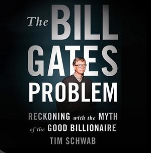 The Bill Gates Problem: Reckoning with the Myth of the Good Billionaire by Tim Schwab