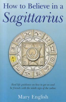 How to Believe in a Sagittarius: Real Life Guidance on How to Get on and Be Friends with the Ninth Sign of the Zodiac by Mary English