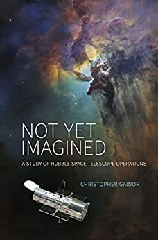 Not Yet Imagined: A Study of Hubble Space Telescope Operations by Christopher Gainor, Michele Ostovar