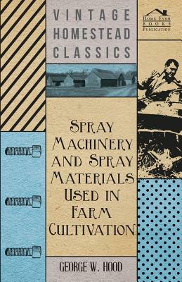 Spray Machinery and Spray Materials Used in Farm Cultivation by George W. Hood