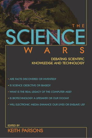 The Science Wars: Debating Scientific Knowledge and Technology by Keith Parsons