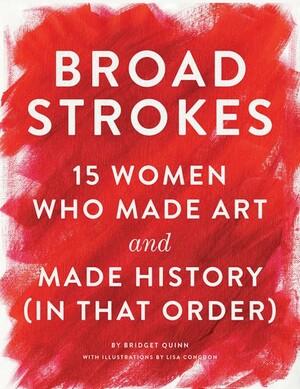 Broad Strokes: 15 Women Who Made Art and Made History (in That Order) by Bridget Quinn, Lisa Congdon