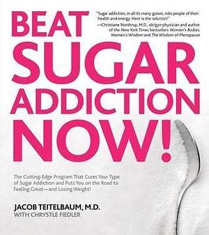 Beat Sugar Addiction Now!: The Cutting-Edge Program That Cures Your Type of Sugar Addiction and Puts You on the Road to Feeling by Chrystle Fiedler, Jacob Teitelbaum, Jacob Teitelbaum