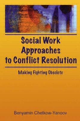 Social Work Approaches to Conflict Resolution: Making Fighting Obsolete by B. Harold Chetkow-Yanoov